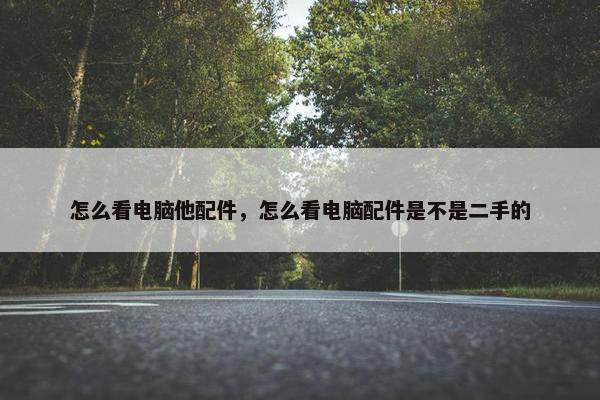 怎么看电脑他配件，怎么看电脑配件是不是二手的