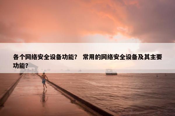 各个网络安全设备功能？ 常用的网络安全设备及其主要功能？
