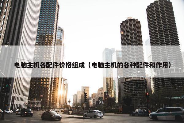 电脑主机各配件价格组成（电脑主机的各种配件和作用）