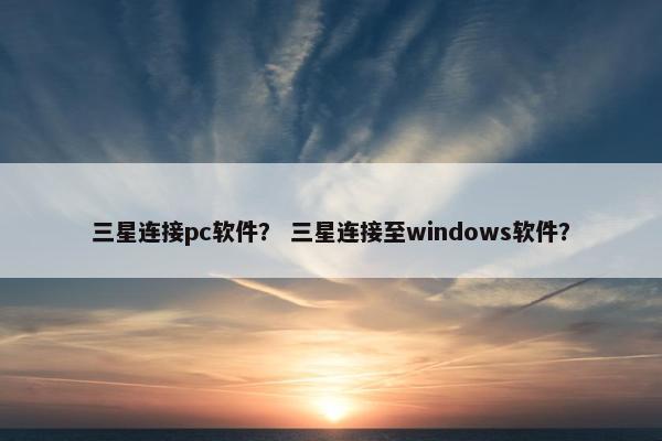 三星连接pc软件? 三星连接至windows软件? 三星连接pc软件? 三星连接至windows软件?