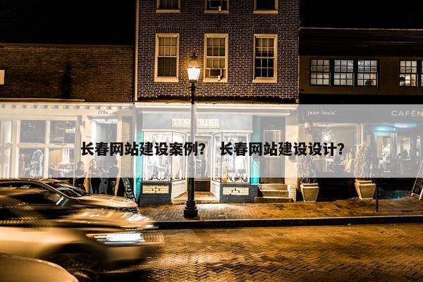 长春网站建设案例？ 长春网站建设设计？