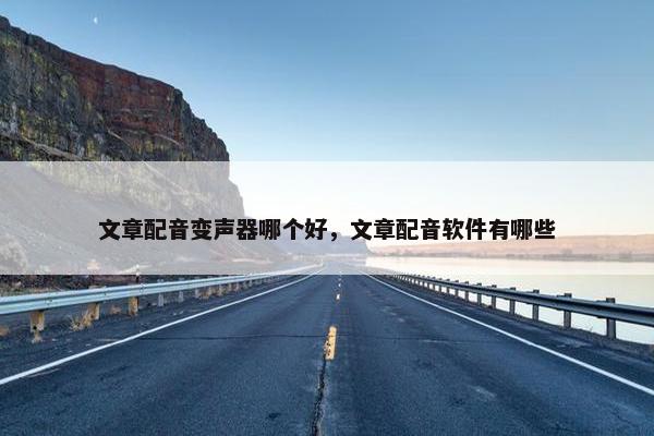 文章配音变声器哪个好，文章配音软件有哪些