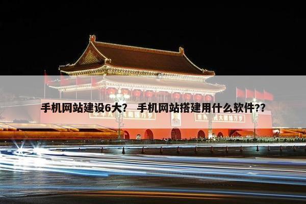 手机网站建设6大？ 手机网站搭建用什么软件?？