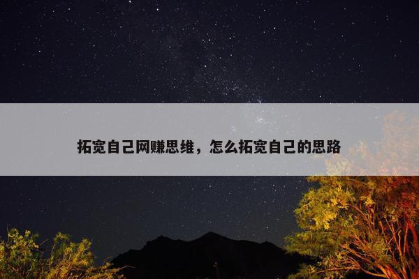 拓宽自己网赚思维，怎么拓宽自己的思路