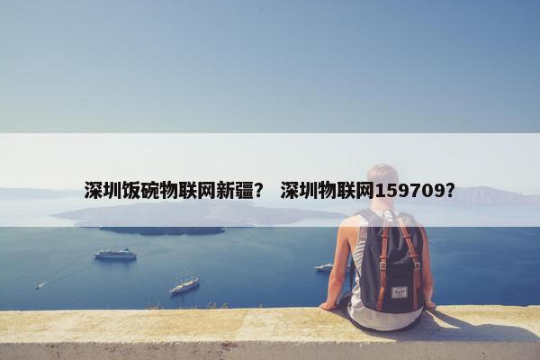 深圳饭碗物联网新疆？ 深圳物联网159709？