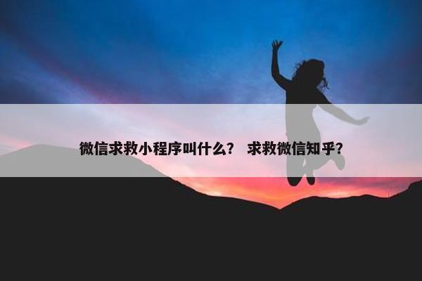 微信求救小程序叫什么？ 求救微信知乎？