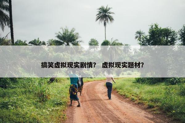 搞笑虚拟现实剧情？ 虚拟现实题材？