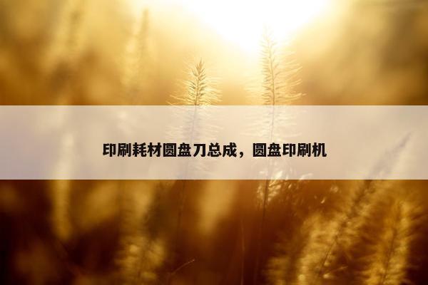印刷耗材圆盘刀总成，圆盘印刷机