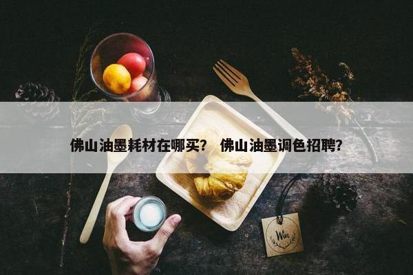 佛山油墨耗材在哪买？ 佛山油墨调色招聘？