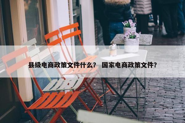 县级电商政策文件什么？ 国家电商政策文件？