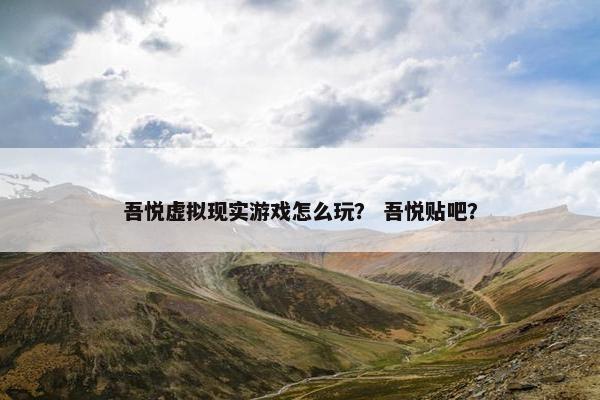 吾悦虚拟现实游戏怎么玩？ 吾悦贴吧？