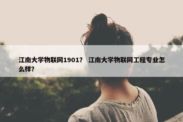 江南大学物联网1901？ 江南大学物联网工程专业怎么样？