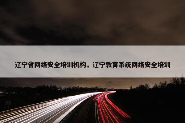 辽宁省网络安全培训机构，辽宁教育系统网络安全培训
