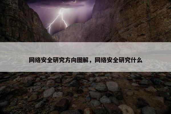 网络安全研究方向图解，网络安全研究什么
