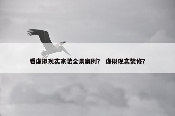 看虚拟现实家装全景案例？ 虚拟现实装修？