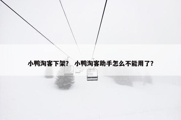 小鸭淘客下架？ 小鸭淘客助手怎么不能用了？