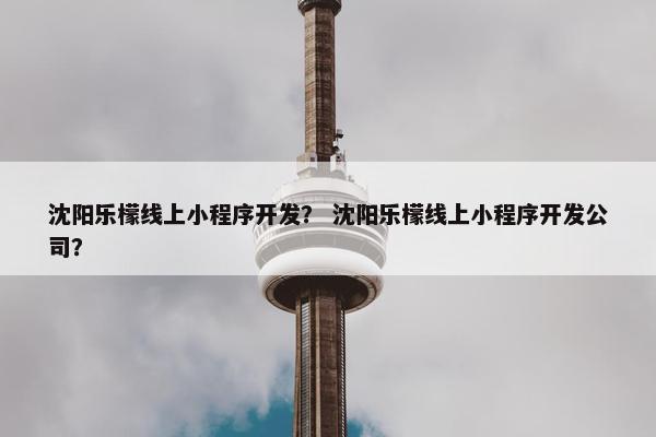 沈阳乐檬线上小程序开发？ 沈阳乐檬线上小程序开发公司？