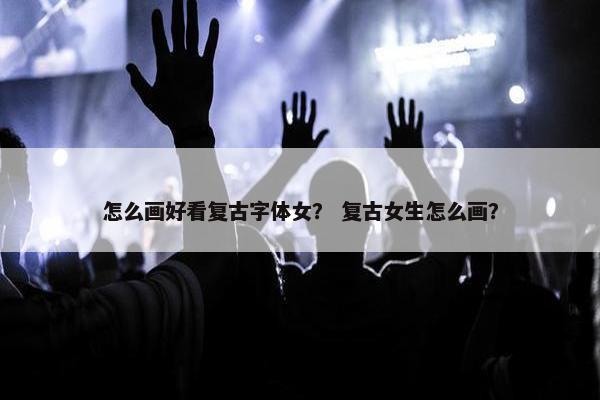 怎么画好看复古字体女？ 复古女生怎么画？