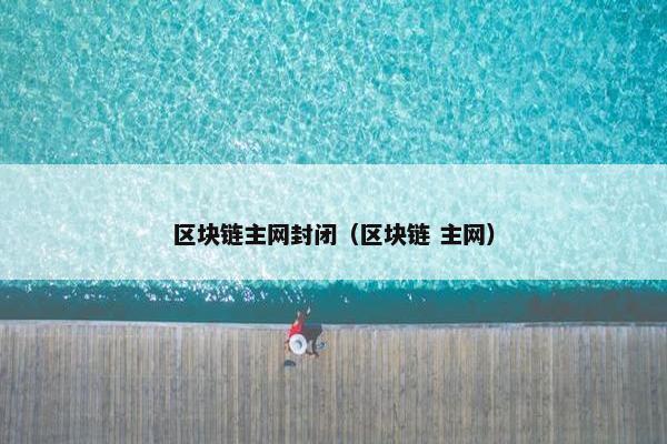 区块链主网封闭（区块链 主网）