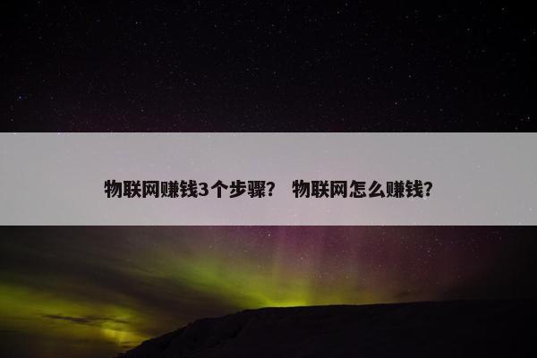 物联网赚钱3个步骤？ 物联网怎么赚钱？