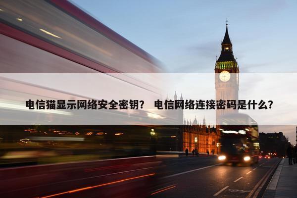 电信猫显示网络安全密钥？ 电信网络连接密码是什么？