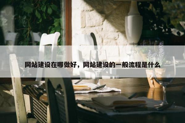 网站建设在哪做好，网站建设的一般流程是什么