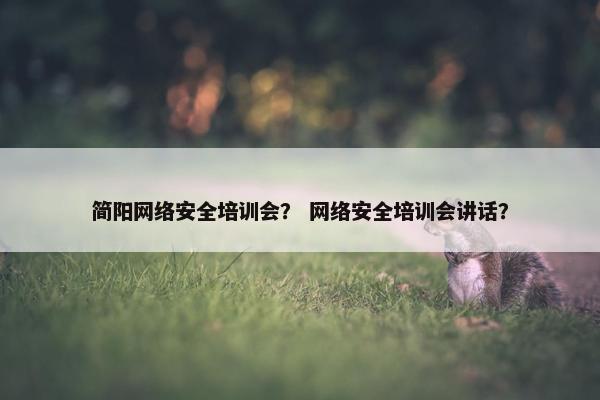 简阳网络安全培训会? 网络安全培训会讲话? 简阳网络安全培训会? 网络安全培训会讲话?