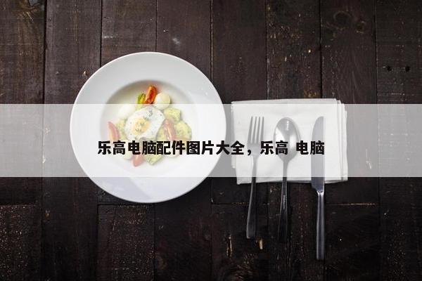 乐高电脑配件图片大全,乐高 电脑 乐高电脑配件图片大全,乐高 电脑