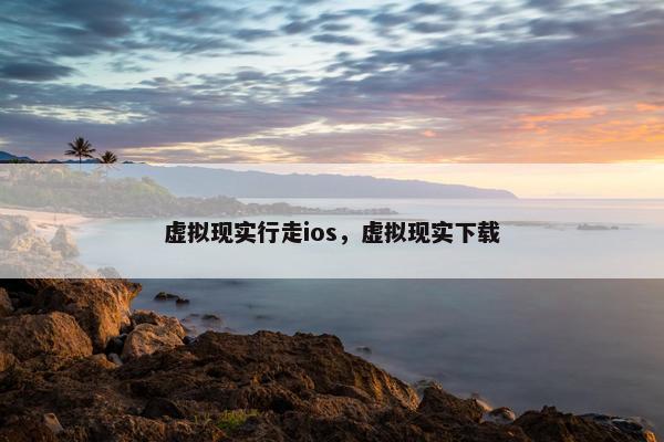 虚拟现实行走ios，虚拟现实下载