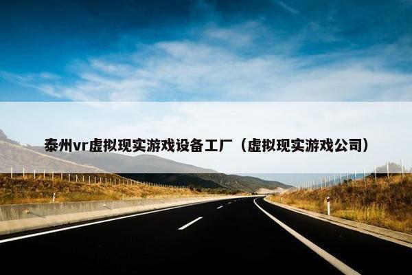 泰州vr虚拟现实游戏设备工厂（虚拟现实游戏公司）