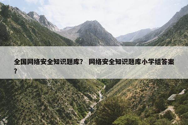 全国网络安全知识题库？ 网络安全知识题库小学组答案？