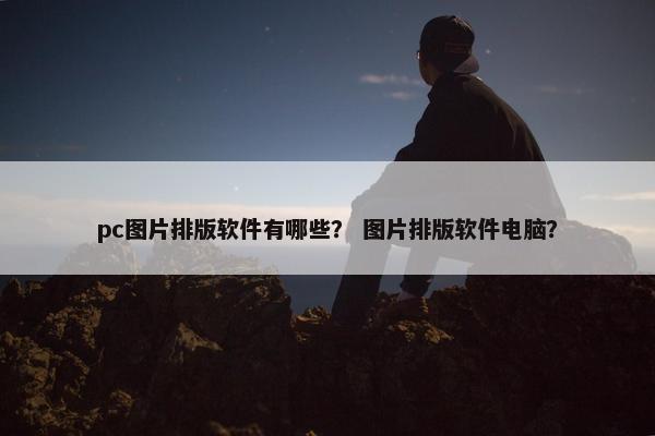 pc图片排版软件有哪些？ 图片排版软件电脑？