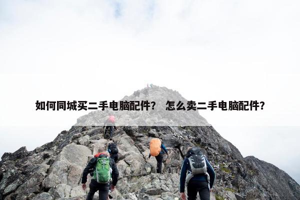 如何同城买二手电脑配件？ 怎么卖二手电脑配件？