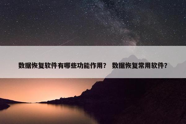 数据恢复软件有哪些功能作用？ 数据恢复常用软件？