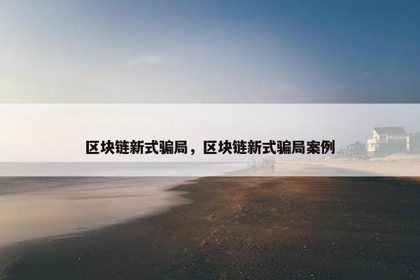 区块链新式骗局，区块链新式骗局案例