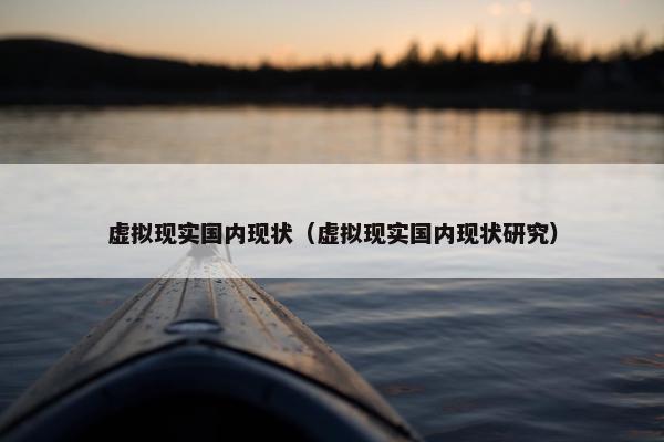 虚拟现实国内现状（虚拟现实国内现状研究）