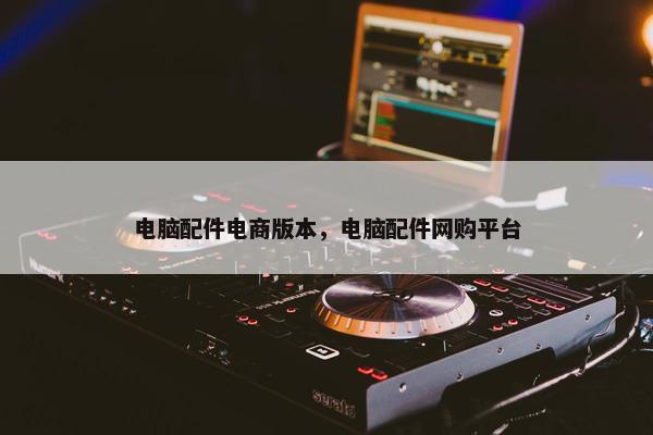 电脑配件电商版本，电脑配件网购平台