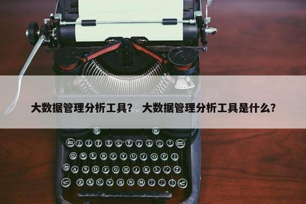 大数据管理分析工具？ 大数据管理分析工具是什么？