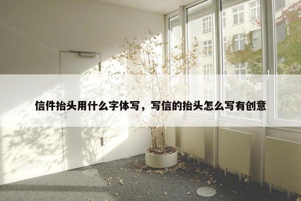 信件抬头用什么字体写，写信的抬头怎么写有创意