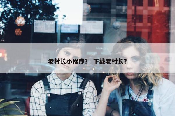 老村长小程序？ 下载老村长？