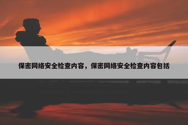 保密网络安全检查内容，保密网络安全检查内容包括