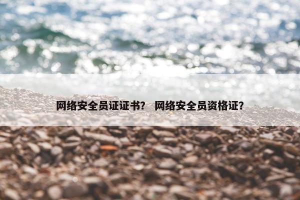 网络安全员证证书？ 网络安全员资格证？