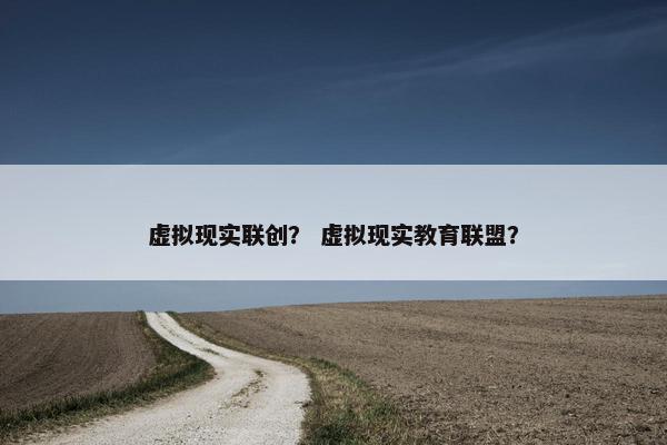 虚拟现实联创？ 虚拟现实教育联盟？