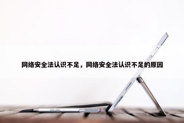 网络安全法认识不足，网络安全法认识不足的原因