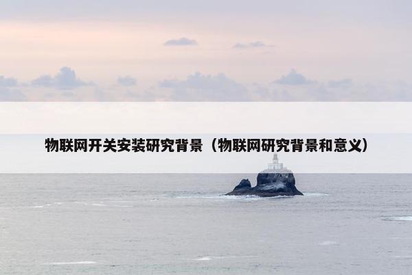 物联网开关安装研究背景（物联网研究背景和意义）