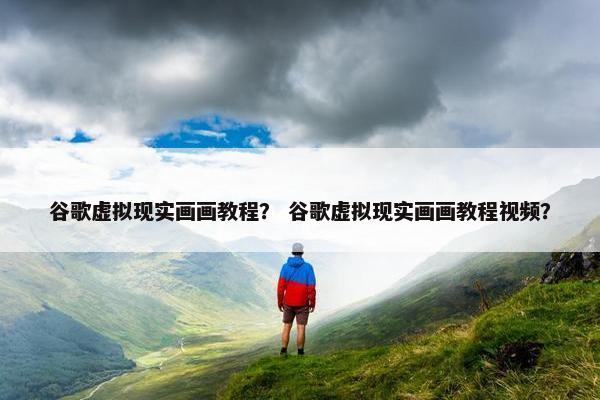谷歌虚拟现实画画教程？ 谷歌虚拟现实画画教程视频？