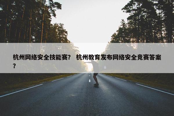 杭州网络安全技能赛? 杭州教育发布网络安全竞赛答案? 杭州网络安全技能赛? 杭州教育发布网络安全竞赛答案?