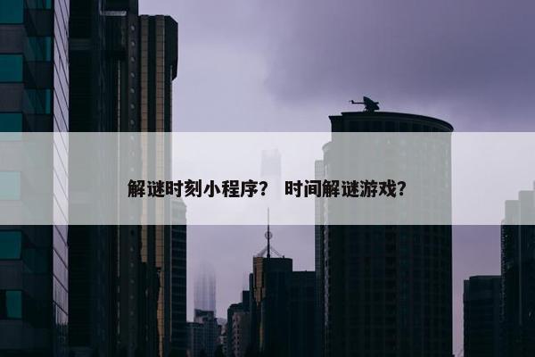 解谜时刻小程序？ 时间解谜游戏？