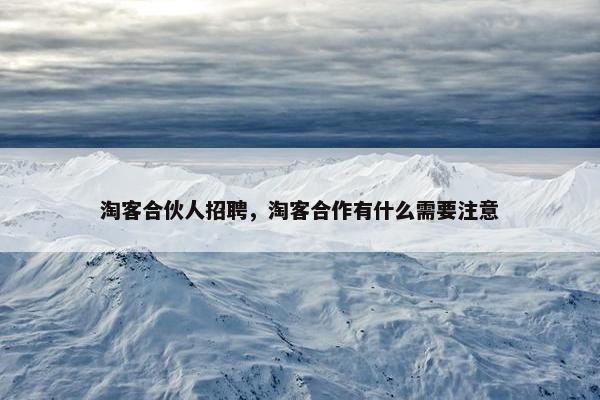 淘客合伙人招聘，淘客合作有什么需要注意