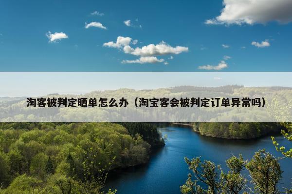 淘客被判定晒单怎么办（淘宝客会被判定订单异常吗）